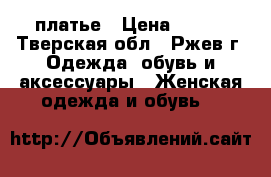 платье › Цена ­ 800 - Тверская обл., Ржев г. Одежда, обувь и аксессуары » Женская одежда и обувь   